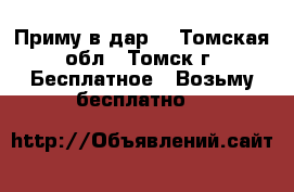 Приму в дар. - Томская обл., Томск г. Бесплатное » Возьму бесплатно   